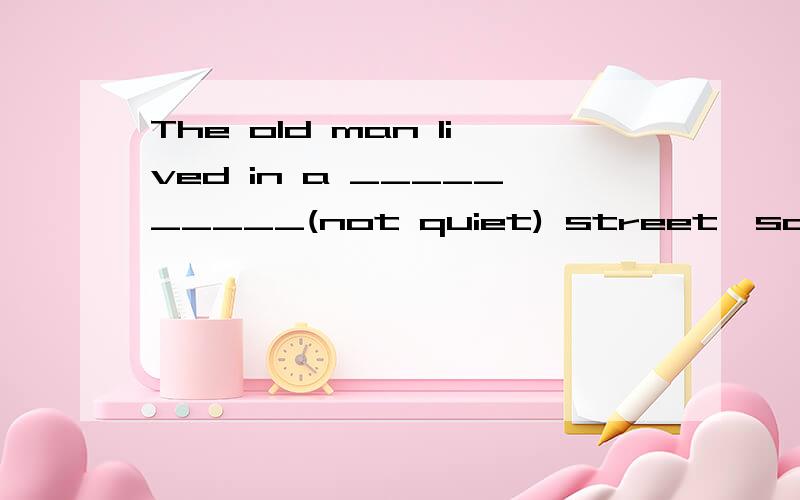 The old man lived in a __________(not quiet) street,so he co