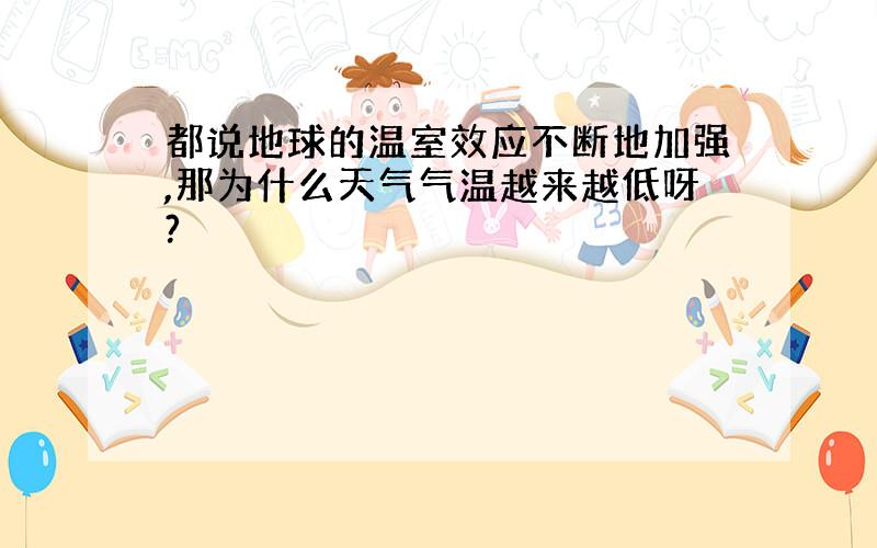 都说地球的温室效应不断地加强,那为什么天气气温越来越低呀?