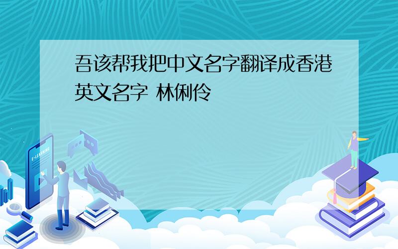 吾该帮我把中文名字翻译成香港英文名字 林俐伶