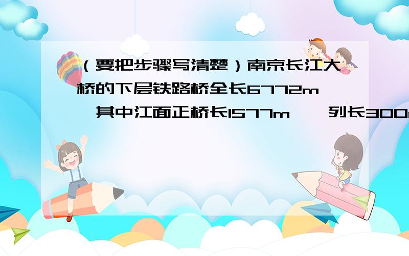 （要把步骤写清楚）南京长江大桥的下层铁路桥全长6772m,其中江面正桥长1577m,一列长300m的列车通过江面正桥用了