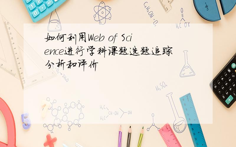 如何利用Web of Science进行学科课题选题追踪分析和评价