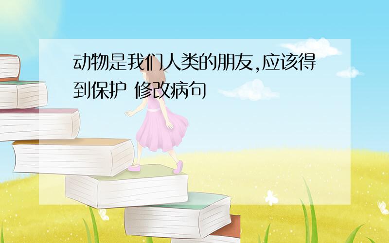 动物是我们人类的朋友,应该得到保护 修改病句