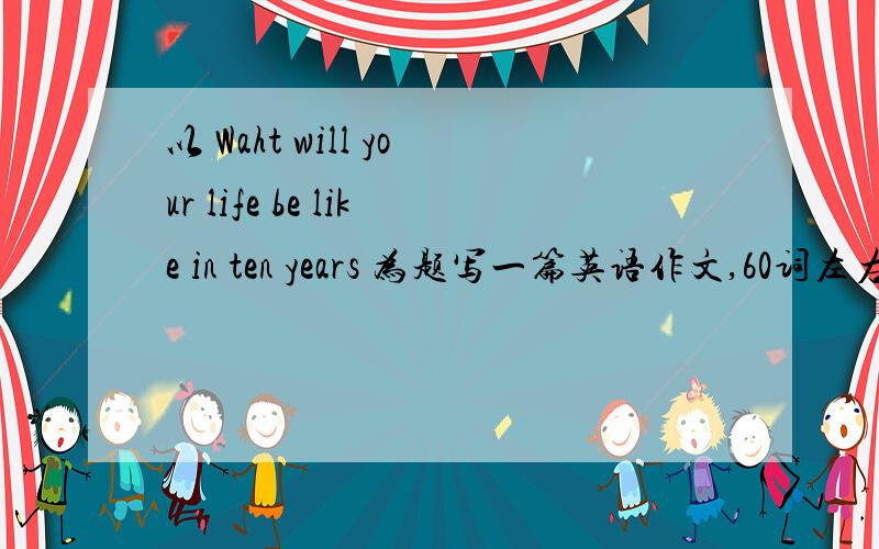 以 Waht will your life be like in ten years 为题写一篇英语作文,60词左右.