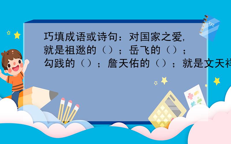 巧填成语或诗句：对国家之爱,就是祖逖的（）；岳飞的（）；勾践的（）；詹天佑的（）；就是文天祥的（）