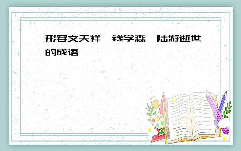 形容文天祥、钱学森、陆游逝世的成语