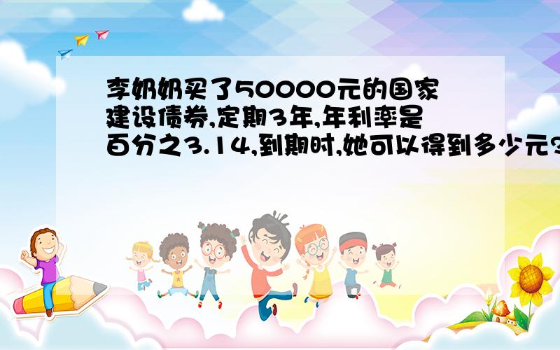 李奶奶买了50000元的国家建设债券,定期3年,年利率是百分之3.14,到期时,她可以得到多少元?列式