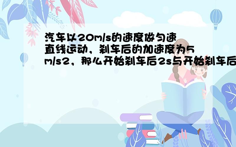 汽车以20m/s的速度做匀速直线运动，刹车后的加速度为5m/s2，那么开始刹车后2s与开始刹车后6s汽车通过的位移之比为