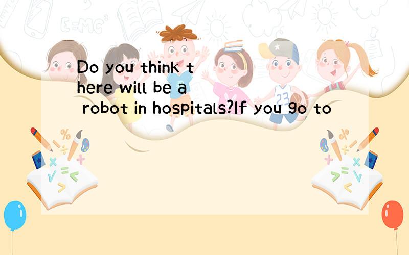 Do you think there will be a robot in hospitals?If you go to