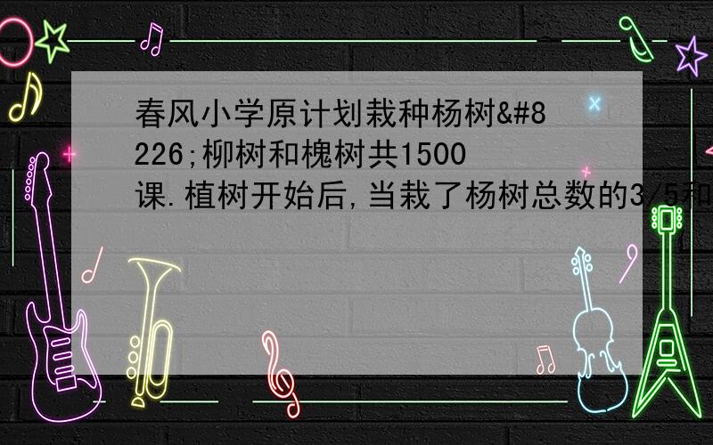 春风小学原计划栽种杨树•柳树和槐树共1500课.植树开始后,当栽了杨树总数的3/5和30棵柳树后,又临时运来