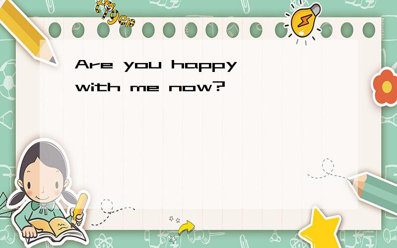 Are you happy with me now?