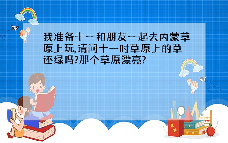 我准备十一和朋友一起去内蒙草原上玩,请问十一时草原上的草还绿吗?那个草原漂亮?