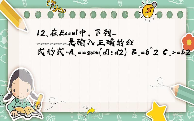 12、在Excel中,下列________是输入正确的公式形式.A、==sum(d1:d2) B、=8^2 C、>=b2