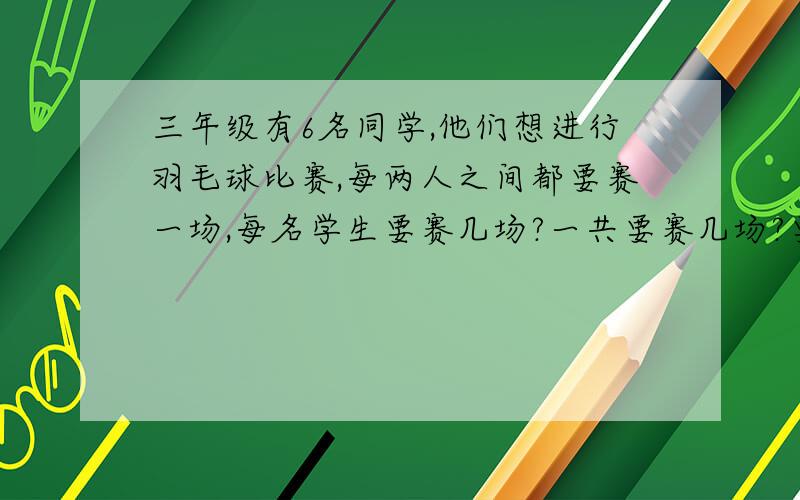 三年级有6名同学,他们想进行羽毛球比赛,每两人之间都要赛一场,每名学生要赛几场?一共要赛几场?要算式