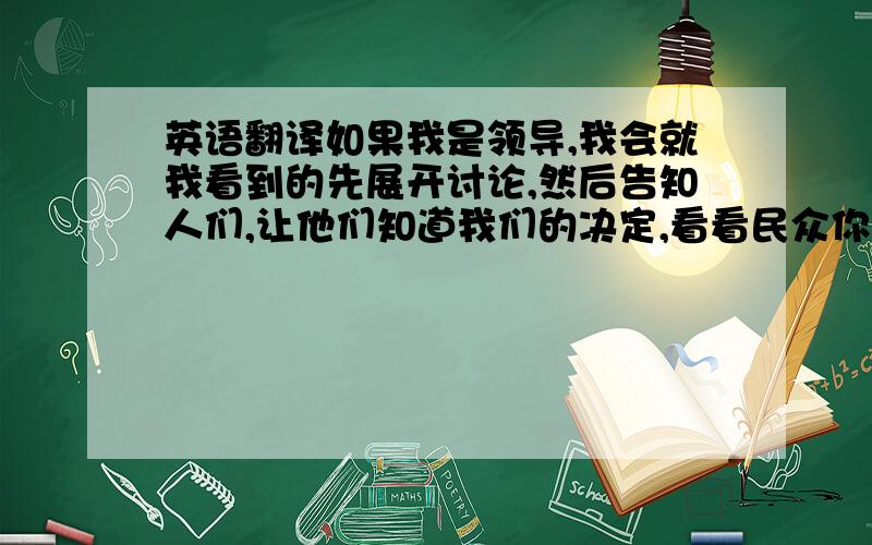 英语翻译如果我是领导,我会就我看到的先展开讨论,然后告知人们,让他们知道我们的决定,看看民众你的反应,再改进方案,最后开