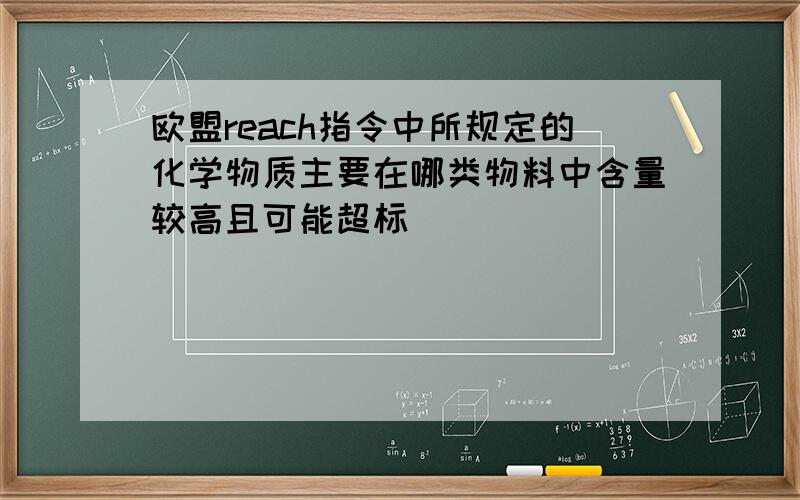 欧盟reach指令中所规定的化学物质主要在哪类物料中含量较高且可能超标