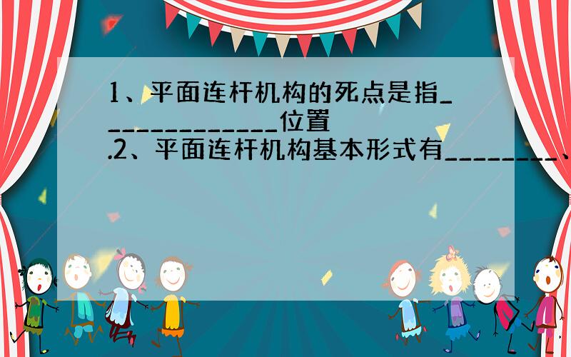 1、平面连杆机构的死点是指_____________位置.2、平面连杆机构基本形式有________、_______与_