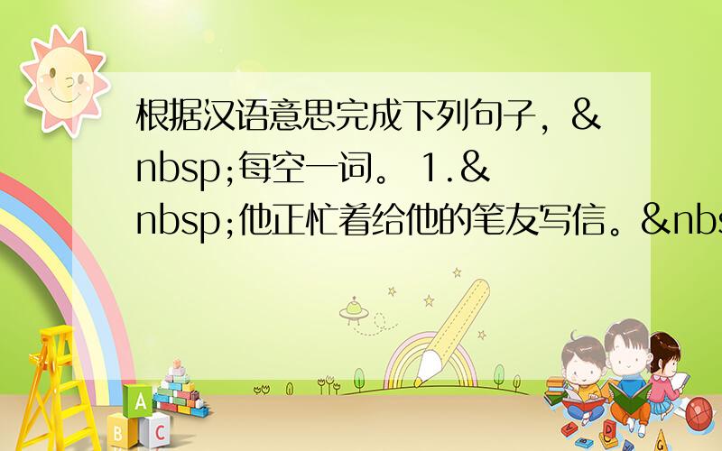 根据汉语意思完成下列句子， 每空一词。 1. 他正忙着给他的笔友写信。 