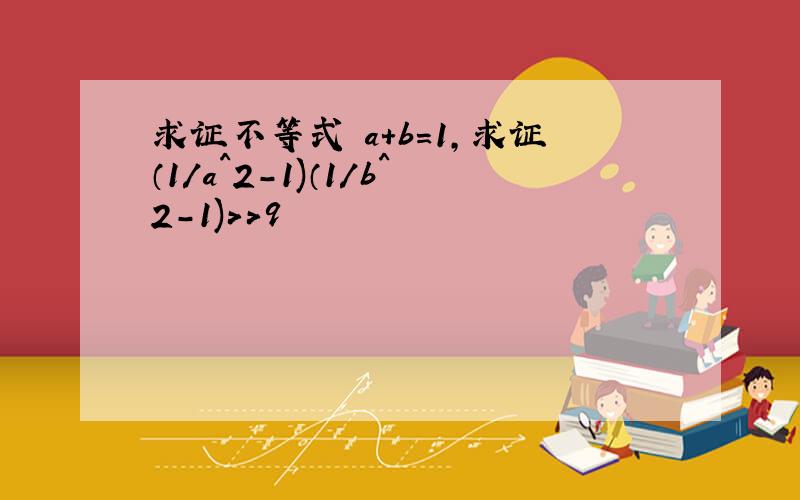 求证不等式 a+b=1,求证（1/a^2-1)（1/b^2-1)>>9