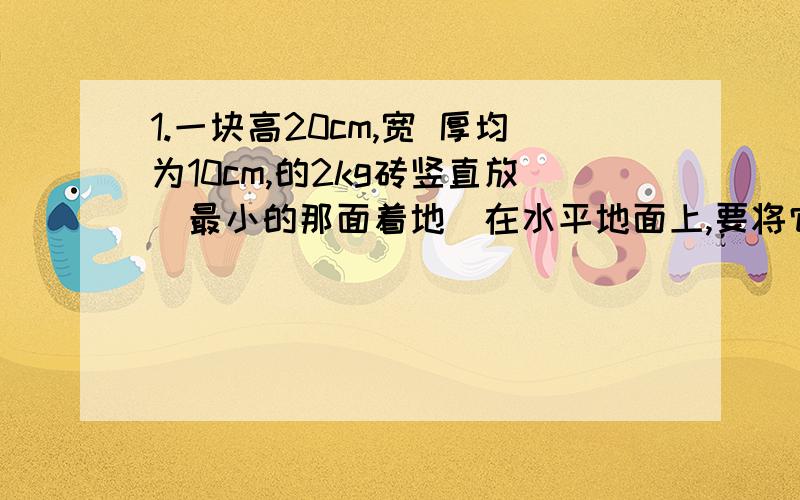 1.一块高20cm,宽 厚均为10cm,的2kg砖竖直放（最小的那面着地）在水平地面上,要将它沿竖直面推到,需做功多少J