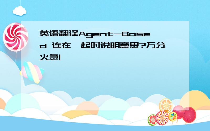 英语翻译Agent-Based 连在一起时说明意思?万分火急!