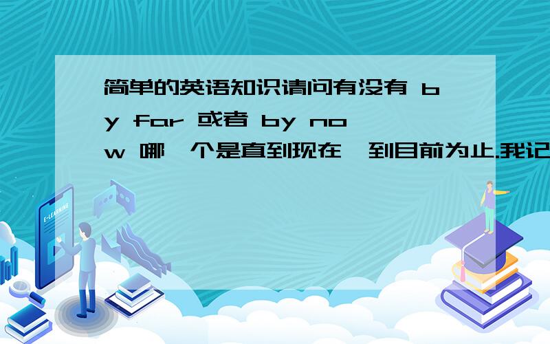 简单的英语知识请问有没有 by far 或者 by now 哪一个是直到现在,到目前为止.我记得好像都是,但是在字典上没