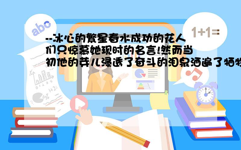 --冰心的繁星春水成功的花人们只惊慕她现时的名言!然而当初他的芽儿浸透了奋斗的泪泉洒遍了牺牲的血雨1 请从一个角度赏析这