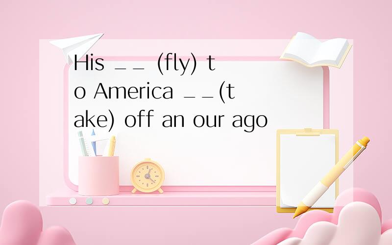 His __ (fly) to America __(take) off an our ago