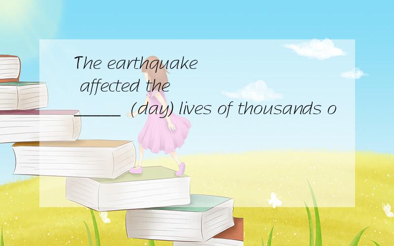 The earthquake affected the _____ (day) lives of thousands o