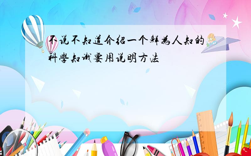 不说不知道介绍一个鲜为人知的科学知识要用说明方法