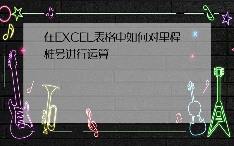 在EXCEL表格中如何对里程桩号进行运算