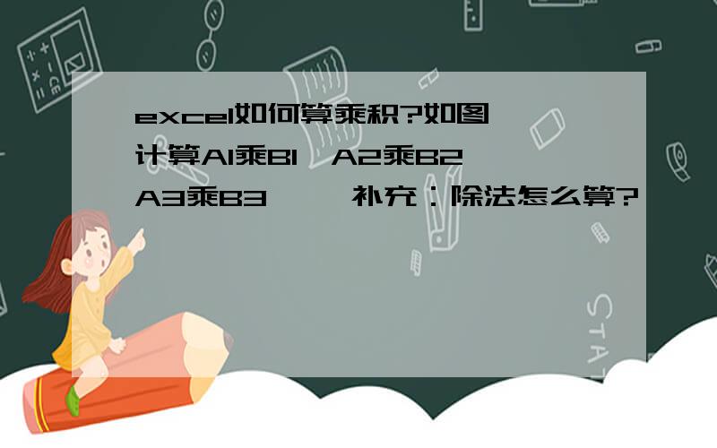 excel如何算乘积?如图,计算A1乘B1,A2乘B2,A3乘B3…… 补充：除法怎么算?