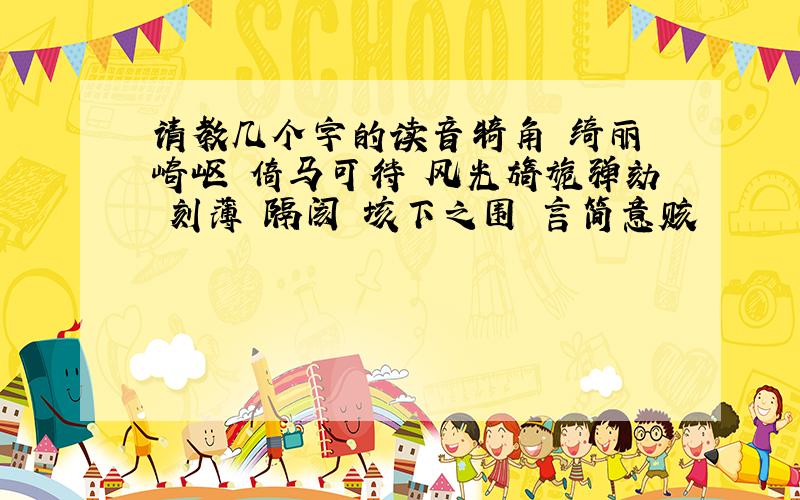 请教几个字的读音犄角 绮丽 崎岖 倚马可待 风光旖旎弹劾 刻薄 隔阂 垓下之围 言简意赅