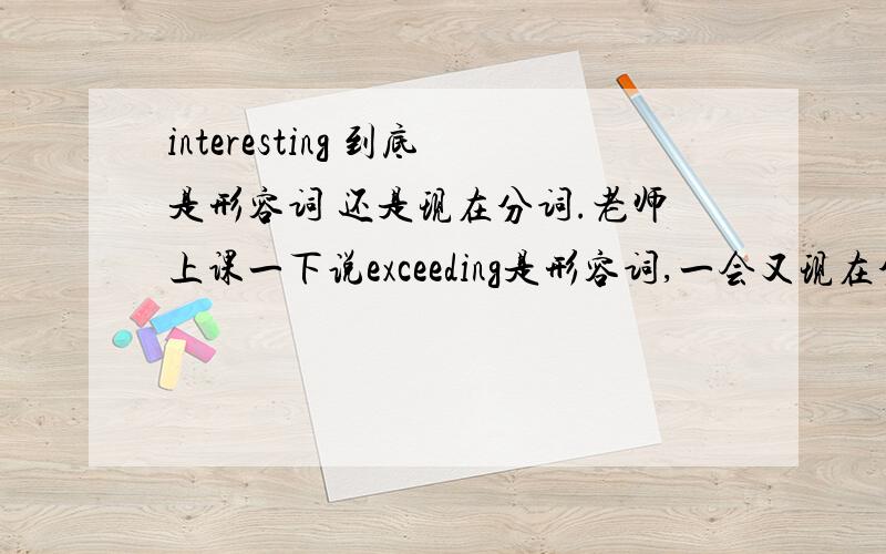 interesting 到底是形容词 还是现在分词.老师上课一下说exceeding是形容词,一会又现在分词.我都晕了