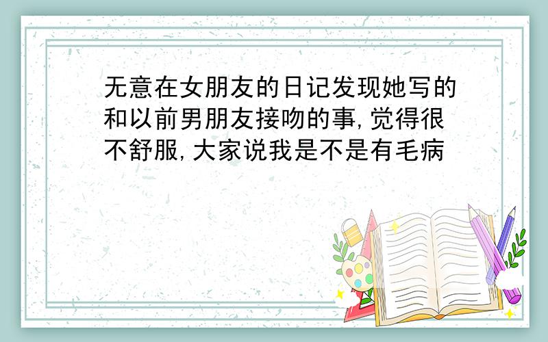 无意在女朋友的日记发现她写的和以前男朋友接吻的事,觉得很不舒服,大家说我是不是有毛病