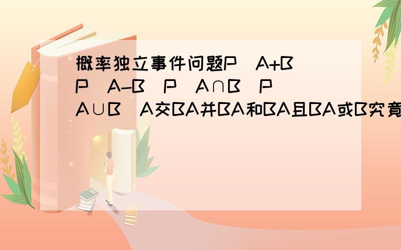 概率独立事件问题P(A+B)P(A-B)P(A∩B)P(A∪B）A交BA并BA和BA且BA或B究竟各自代表什么?有什么公