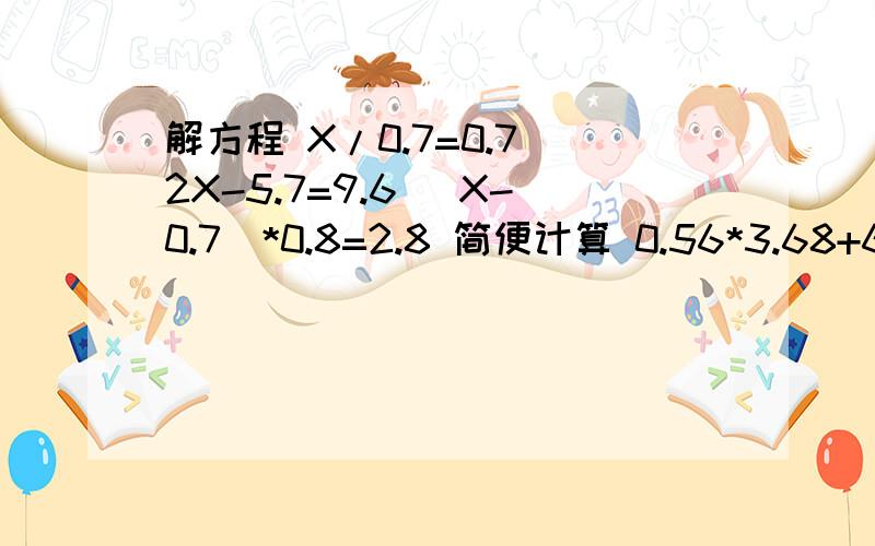 解方程 X/0.7=0.7 2X-5.7=9.6 （X-0.7）*0.8=2.8 简便计算 0.56*3.68+6.32