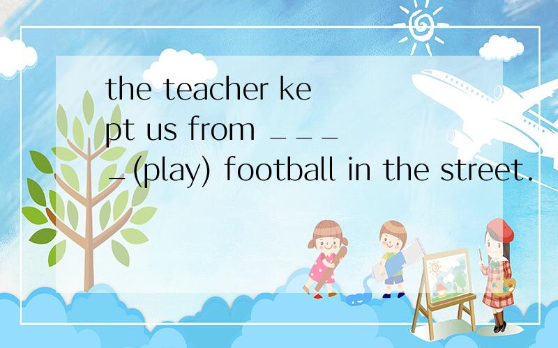 the teacher kept us from ____(play) football in the street.