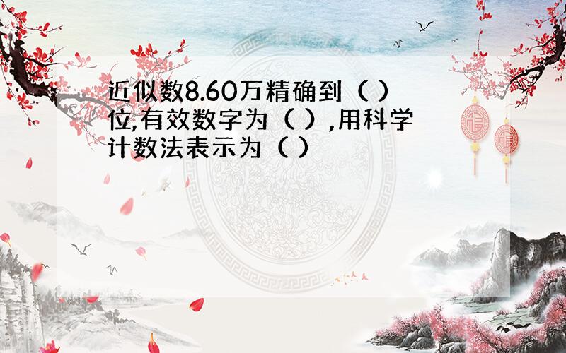 近似数8.60万精确到（ ）位,有效数字为（ ）,用科学计数法表示为（ ）