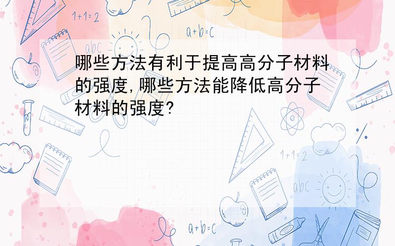 哪些方法有利于提高高分子材料的强度,哪些方法能降低高分子材料的强度?