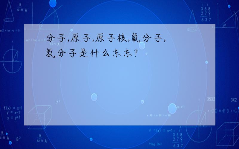 分子,原子,原子核,氧分子,氢分子是什么东东?