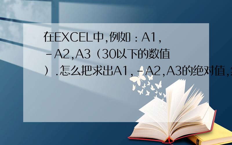 在EXCEL中,例如：A1,-A2,A3（30以下的数值）.怎么把求出A1,-A2,A3的绝对值,然后再把绝对值按从小