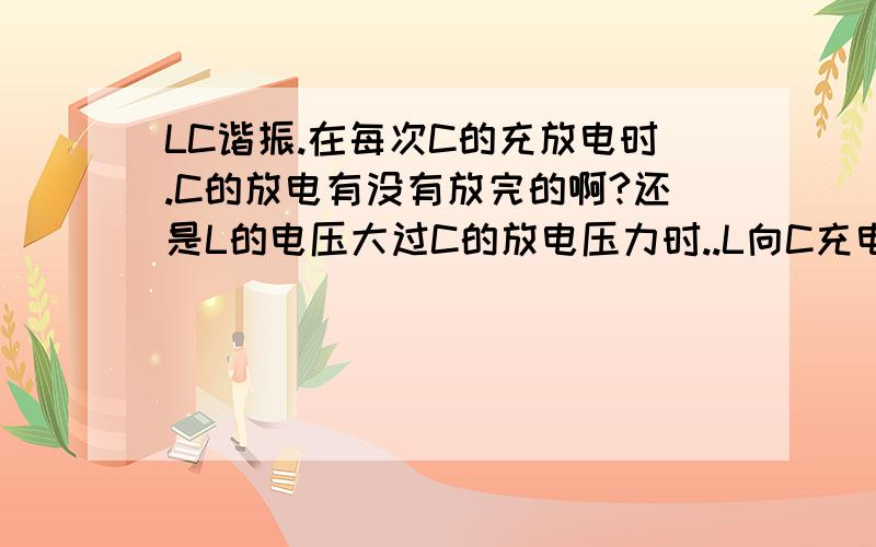 LC谐振.在每次C的充放电时.C的放电有没有放完的啊?还是L的电压大过C的放电压力时..L向C充电的呢? 