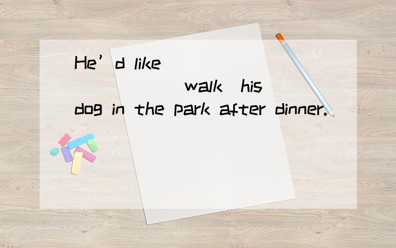 He’d like__________(walk)hisdog in the park after dinner.