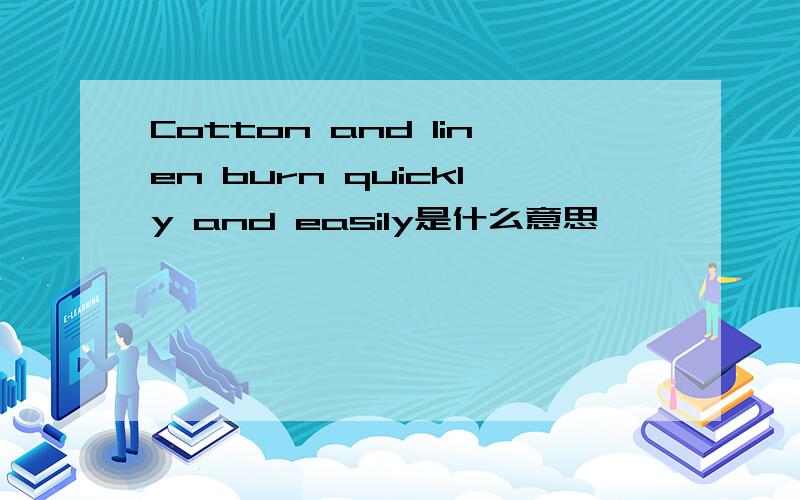 Cotton and linen burn quickly and easily是什么意思