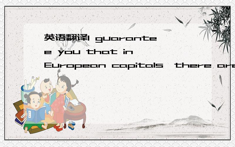 英语翻译I guarantee you that in European capitals,there are peop