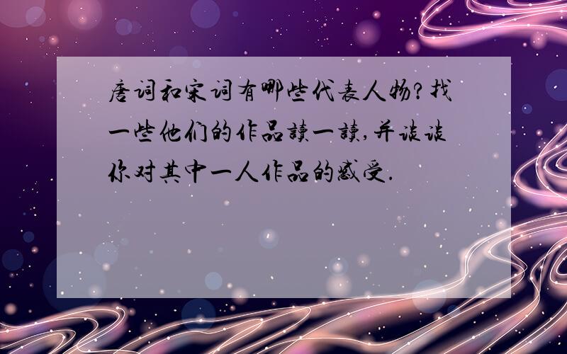 唐词和宋词有哪些代表人物?找一些他们的作品读一读,并谈谈你对其中一人作品的感受.