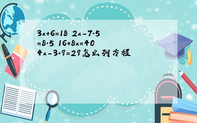 3x+6=18 2x-7.5=8.5 16+8x=40 4x-3*9=29怎么列方程