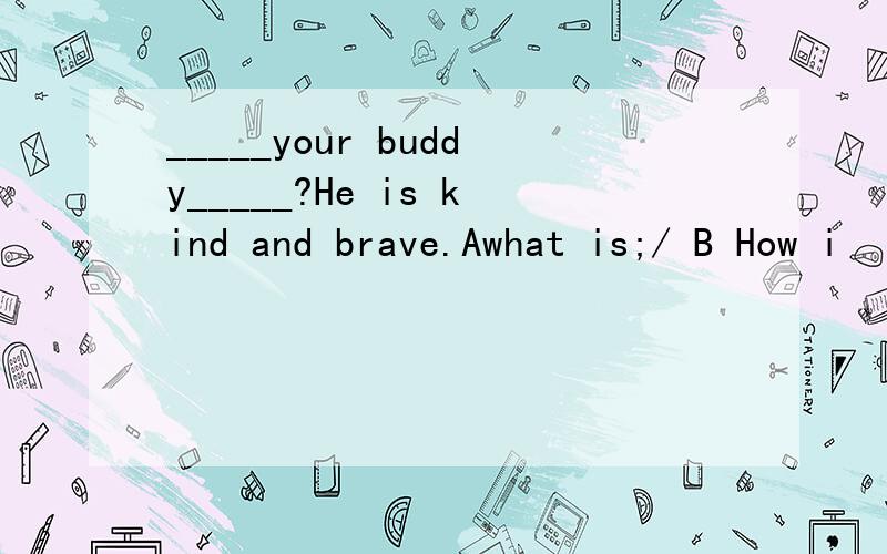 _____your buddy_____?He is kind and brave.Awhat is;/ B How i