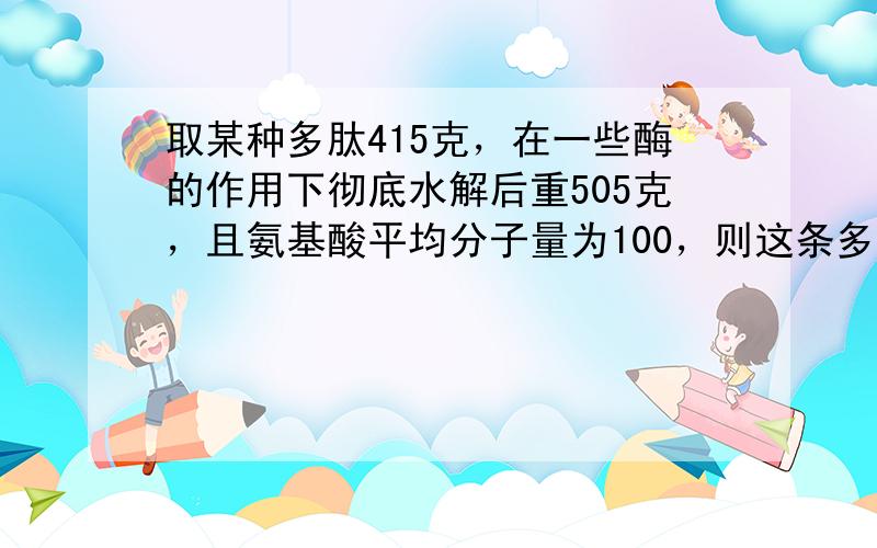 取某种多肽415克，在一些酶的作用下彻底水解后重505克，且氨基酸平均分子量为100，则这条多肽链可能由多少个氨基酸组成