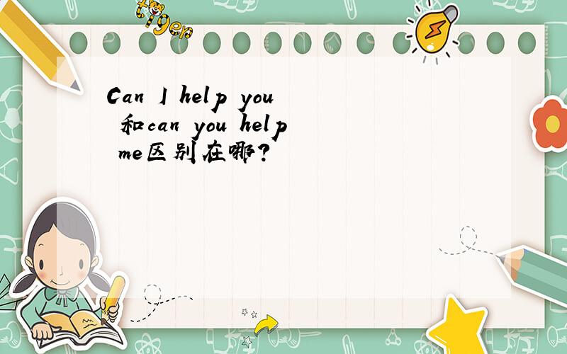 Can I help you 和can you help me区别在哪?